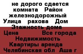 не дорого сдается комната › Район ­ железнодорожный › Улица ­ рахова › Дом ­ 98 › Этажность дома ­ 5 › Цена ­ 6 000 - Все города Недвижимость » Квартиры аренда   . Челябинская обл.,Аша г.